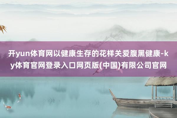 开yun体育网以健康生存的花样关爱腹黑健康-ky体育官网登录入口网页版(中国)有限公司官网