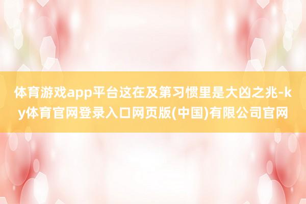 体育游戏app平台这在及第习惯里是大凶之兆-ky体育官网登录入口网页版(中国)有限公司官网